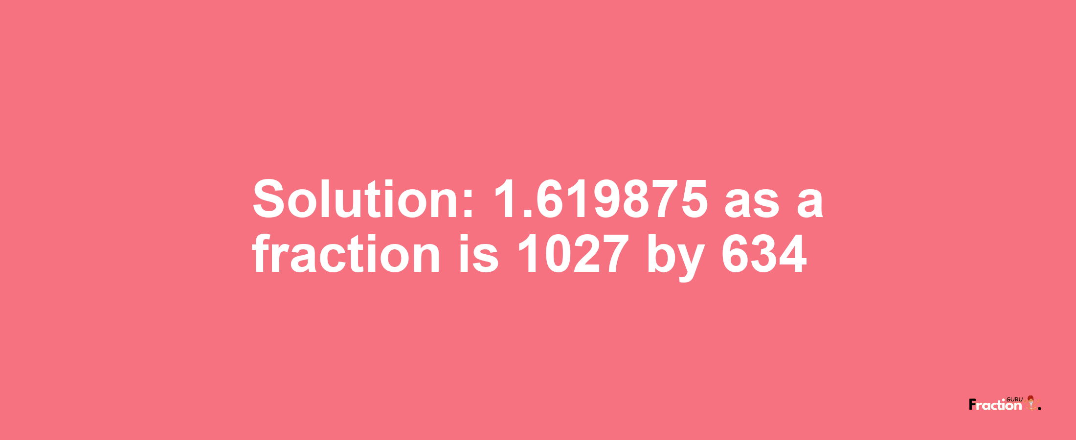 Solution:1.619875 as a fraction is 1027/634